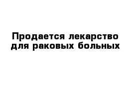 Продается лекарство для раковых больных 